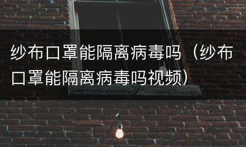 纱布口罩能隔离病毒吗（纱布口罩能隔离病毒吗视频）