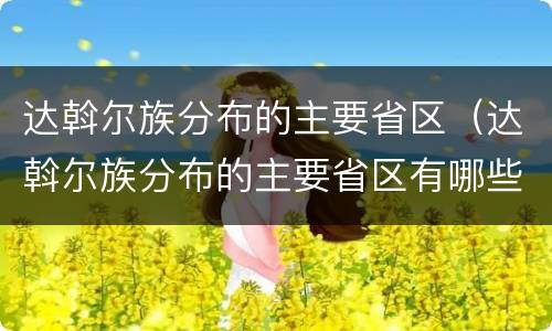 达斡尔族分布的主要省区（达斡尔族分布的主要省区有哪些）