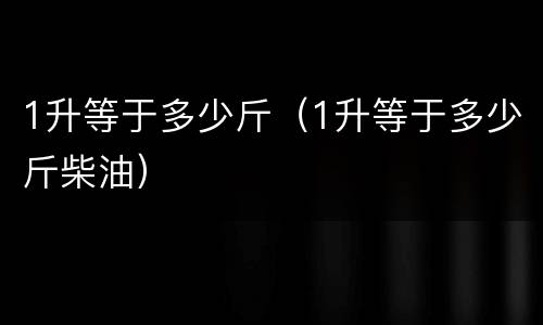 1升等于多少斤（1升等于多少斤柴油）