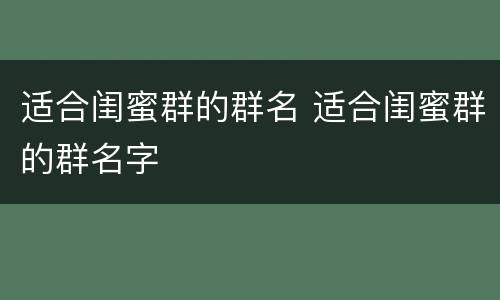 适合闺蜜群的群名 适合闺蜜群的群名字