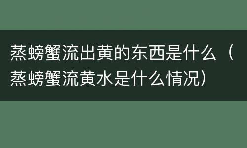 蒸螃蟹流出黄的东西是什么（蒸螃蟹流黄水是什么情况）