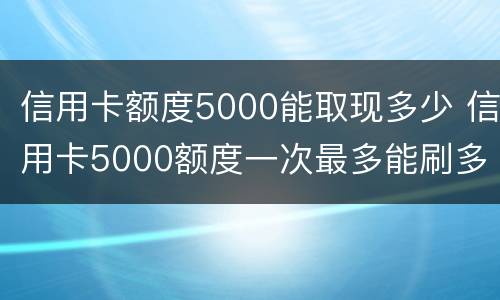 信用卡额度5000能取现多少 信用卡5000额度一次最多能刷多少
