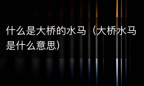 什么是大桥的水马（大桥水马是什么意思）