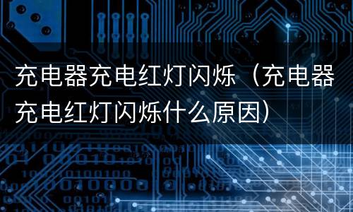 充电器充电红灯闪烁（充电器充电红灯闪烁什么原因）