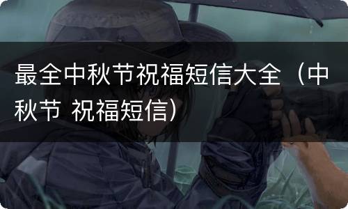 最全中秋节祝福短信大全（中秋节 祝福短信）