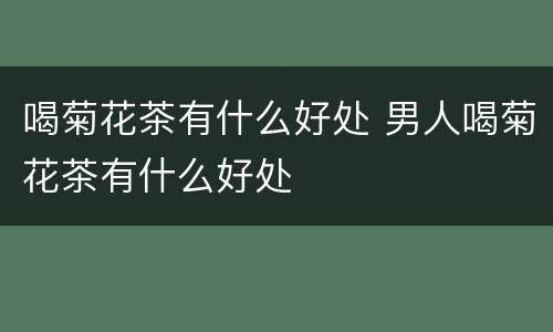 喝菊花茶有什么好处 男人喝菊花茶有什么好处