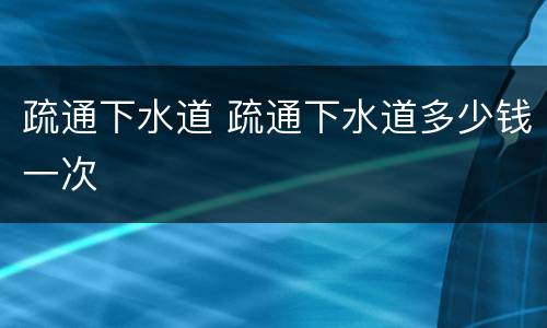 疏通下水道 疏通下水道多少钱一次