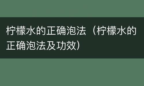 柠檬水的正确泡法（柠檬水的正确泡法及功效）