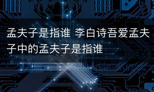 孟夫子是指谁 李白诗吾爱孟夫子中的孟夫子是指谁