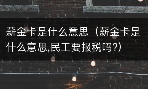 薪金卡是什么意思（薪金卡是什么意思,民工要报税吗?）