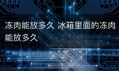 冻肉能放多久 冰箱里面的冻肉能放多久
