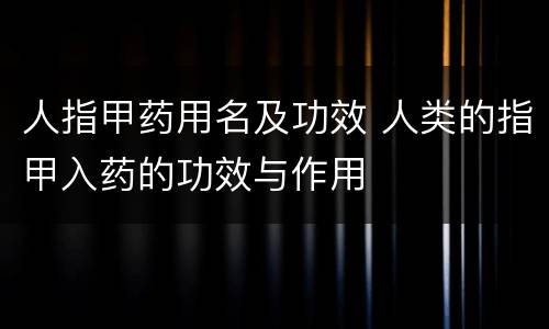 人指甲药用名及功效 人类的指甲入药的功效与作用