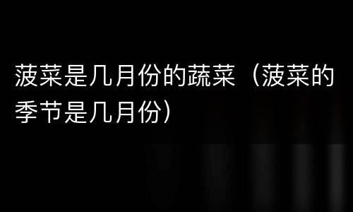 菠菜是几月份的蔬菜（菠菜的季节是几月份）