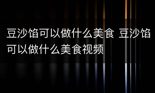 豆沙馅可以做什么美食 豆沙馅可以做什么美食视频