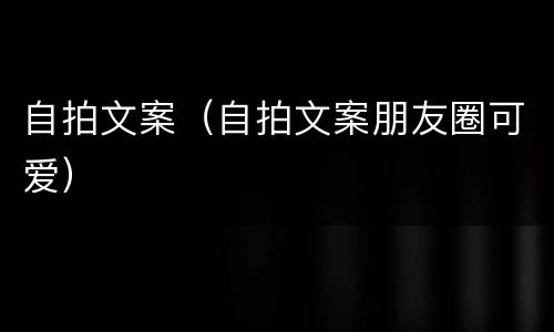 自拍文案（自拍文案朋友圈可爱）