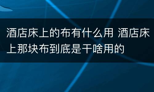 酒店床上的布有什么用 酒店床上那块布到底是干啥用的