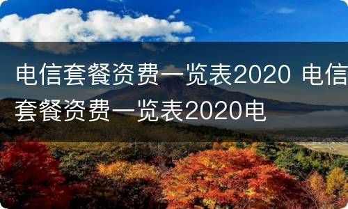 电信套餐资费一览表2020 电信套餐资费一览表2020电