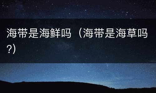 海带是海鲜吗（海带是海草吗?）