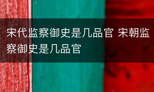 宋代监察御史是几品官 宋朝监察御史是几品官
