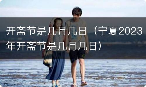 开斋节是几月几日（宁夏2023年开斋节是几月几日）