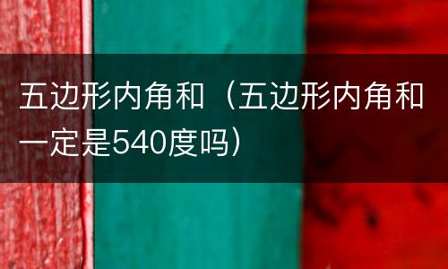 五边形内角和（五边形内角和一定是540度吗）