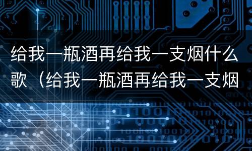 给我一瓶酒再给我一支烟什么歌（给我一瓶酒再给我一支烟是哪首歌）