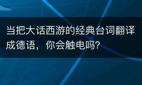 当把大话西游的经典台词翻译成德语，你会触电吗？