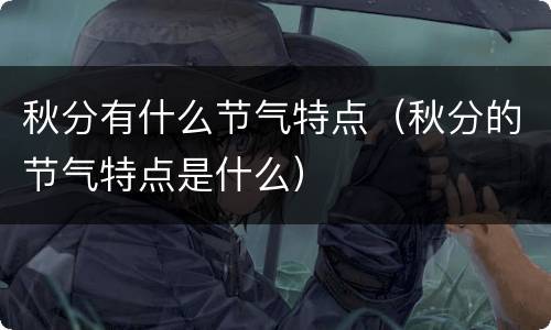 秋分有什么节气特点（秋分的节气特点是什么）