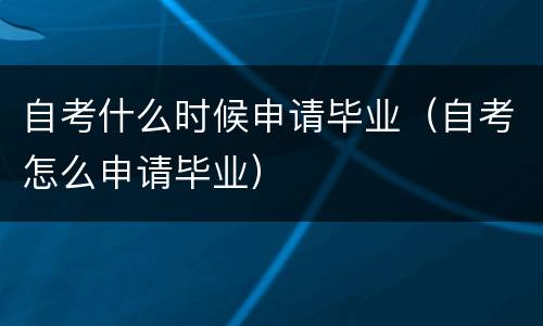 自考什么时候申请毕业（自考怎么申请毕业）