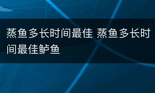 蒸鱼多长时间最佳 蒸鱼多长时间最佳鲈鱼