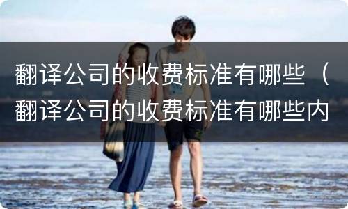 翻译公司的收费标准有哪些（翻译公司的收费标准有哪些内容）