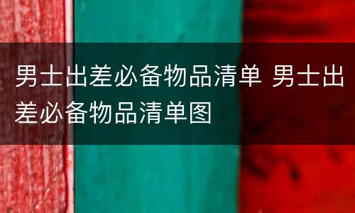男士出差必备物品清单 男士出差必备物品清单图