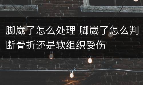 脚崴了怎么处理 脚崴了怎么判断骨折还是软组织受伤