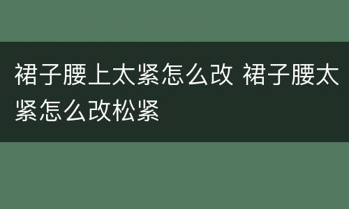 裙子腰上太紧怎么改 裙子腰太紧怎么改松紧