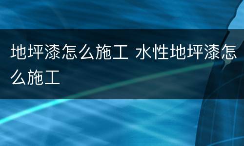 地坪漆怎么施工 水性地坪漆怎么施工