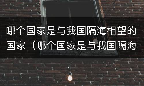 哪个国家是与我国隔海相望的国家（哪个国家是与我国隔海相望的国家之一）