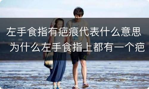 左手食指有疤痕代表什么意思 为什么左手食指上都有一个疤