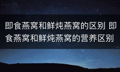 即食燕窝和鲜炖燕窝的区别 即食燕窝和鲜炖燕窝的营养区别