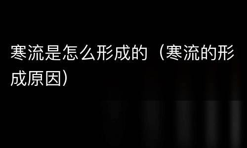 寒流是怎么形成的（寒流的形成原因）