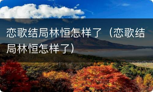 恋歌结局林恒怎样了（恋歌结局林恒怎样了）