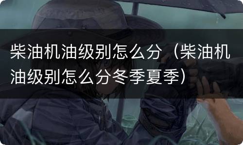 柴油机油级别怎么分（柴油机油级别怎么分冬季夏季）
