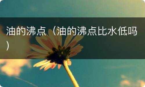 油的沸点（油的沸点比水低吗）