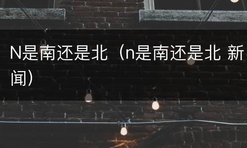 N是南还是北（n是南还是北 新闻）