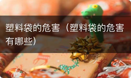 塑料袋的危害（塑料袋的危害有哪些）
