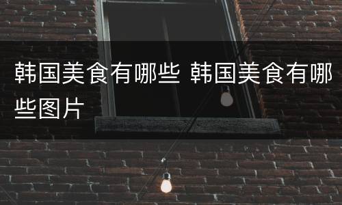 韩国美食有哪些 韩国美食有哪些图片