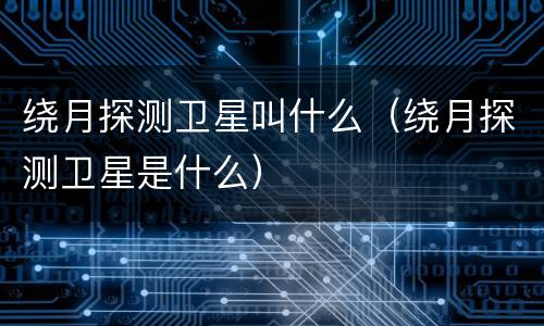 绕月探测卫星叫什么（绕月探测卫星是什么）