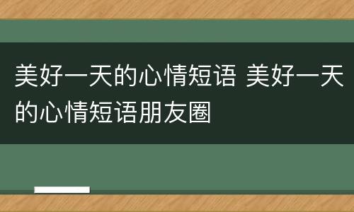 美好一天的心情短语 美好一天的心情短语朋友圈
