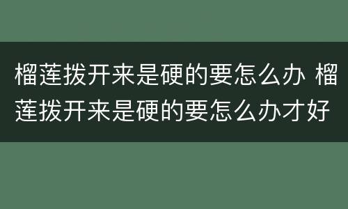 榴莲拨开来是硬的要怎么办 榴莲拨开来是硬的要怎么办才好吃