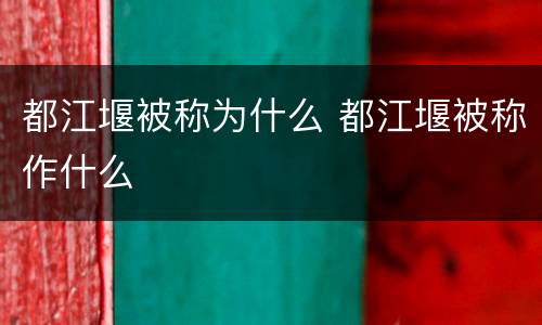 都江堰被称为什么 都江堰被称作什么