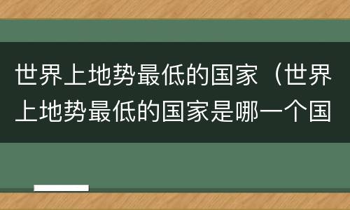 世界上地势最低的国家（世界上地势最低的国家是哪一个国家?）